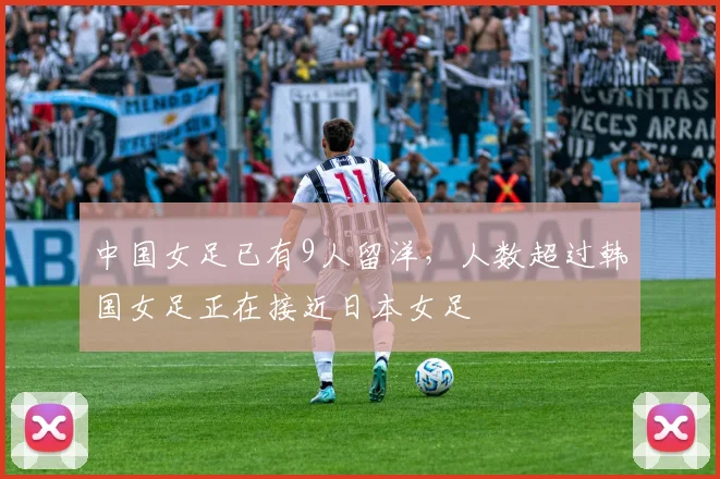 中国女足已有9人留洋，人数超过韩国女足正在接近日本女足