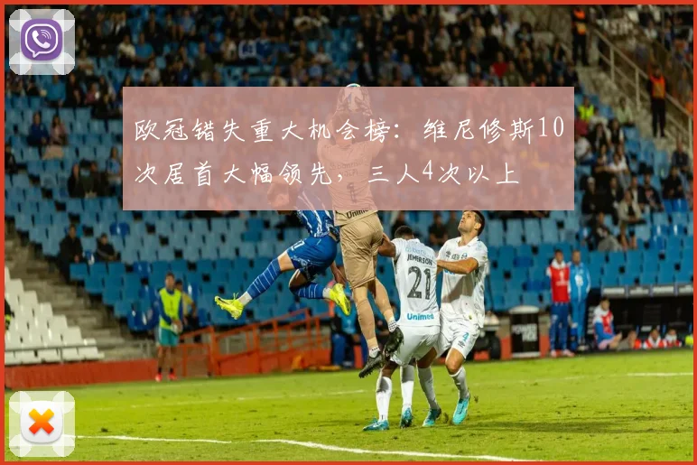 欧冠错失重大机会榜：维尼修斯10次居首大幅领先，三人4次以上