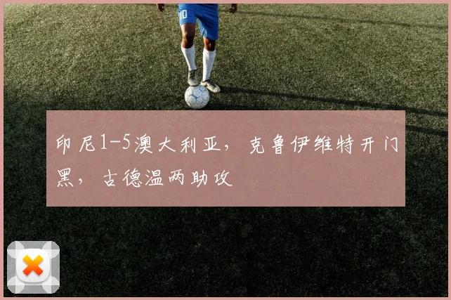 印尼1-5澳大利亚，克鲁伊维特开门黑，古德温两助攻