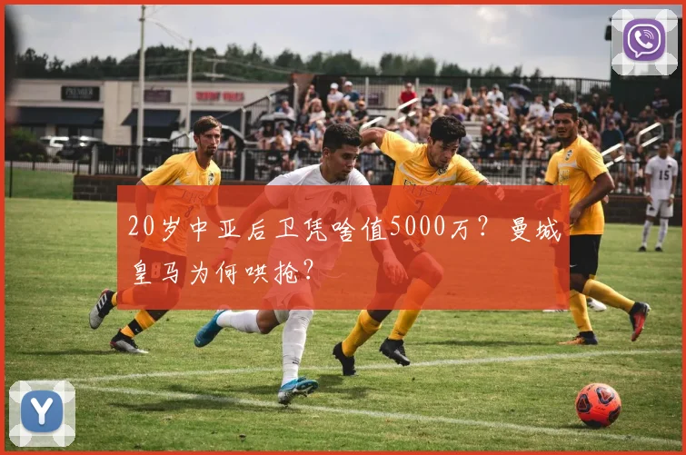 20岁中亚后卫凭啥值5000万？曼城皇马为何哄抢？