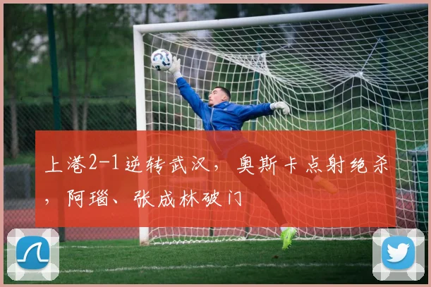 上港2-1逆转武汉，奥斯卡点射绝杀，阿瑙、张成林破门