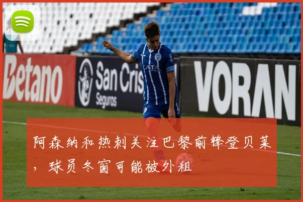 阿森纳和热刺关注巴黎前锋登贝莱，球员冬窗可能被外租