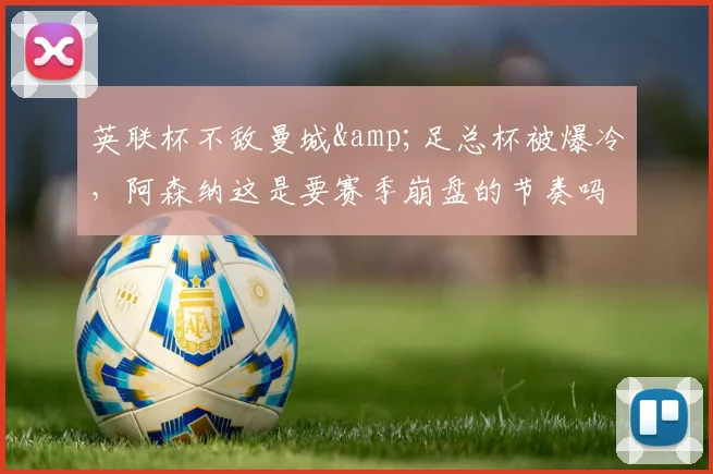 英联杯不敌曼城&足总杯被爆冷，阿森纳这是要赛季崩盘的节奏吗？