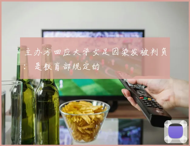 主办方回应大学女足因染发被判负：是教育部规定的