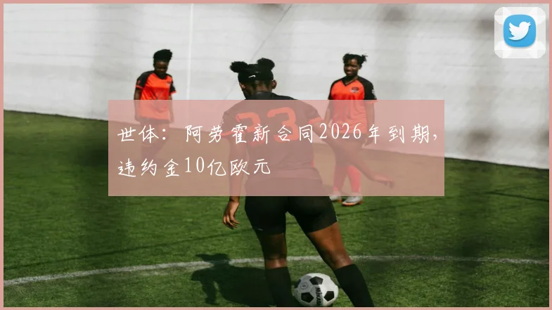 世体：阿劳霍新合同2026年到期，违约金10亿欧元