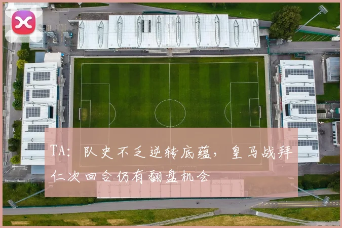 TA：队史不乏逆转底蕴，皇马战拜仁次回合仍有翻盘机会
