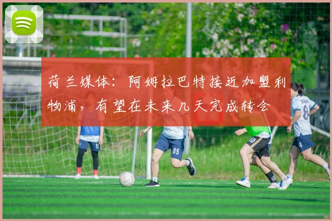 荷兰媒体：阿姆拉巴特接近加盟利物浦，有望在未来几天完成转会