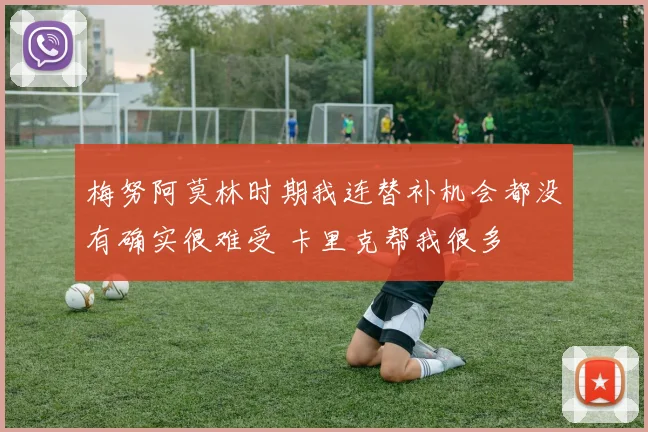 梅努阿莫林时期我连替补机会都没有确实很难受 卡里克帮我很多