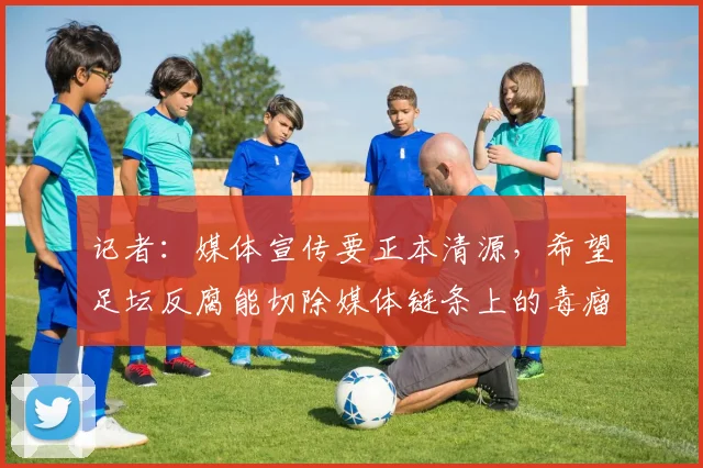 记者：媒体宣传要正本清源，希望足坛反腐能切除媒体链条上的毒瘤