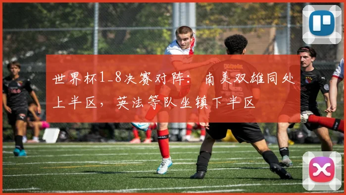 世界杯1_8决赛对阵：南美双雄同处上半区，英法等队坐镇下半区