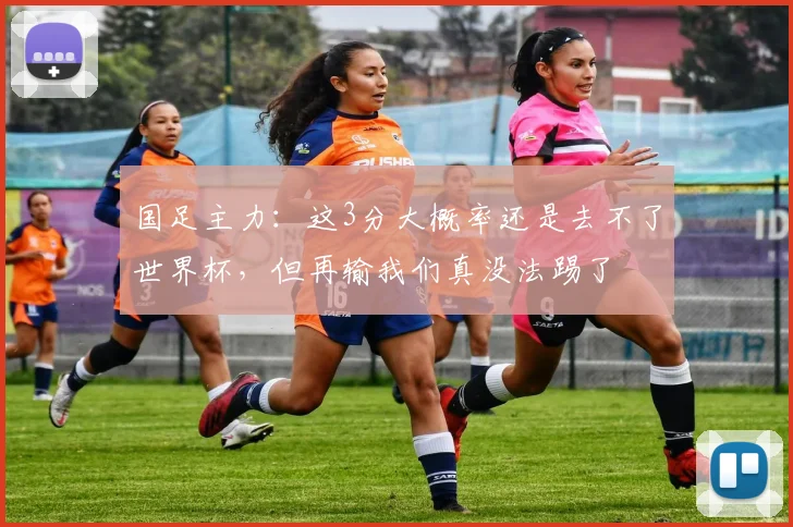 国足主力：这3分大概率还是去不了世界杯，但再输我们真没法踢了