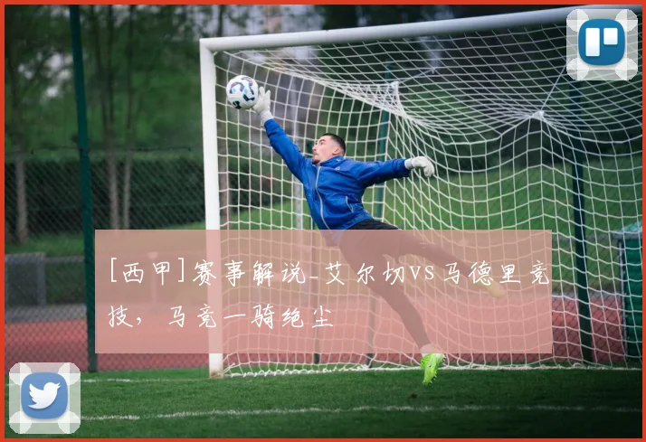 [西甲]赛事解说_艾尔切vs马德里竞技，马竞一骑绝尘