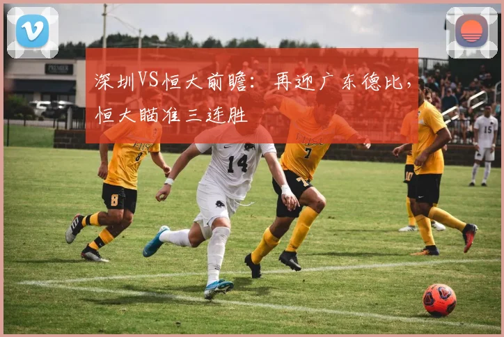 深圳VS恒大前瞻：再迎广东德比，恒大瞄准三连胜