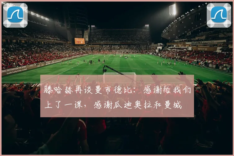滕哈赫再谈曼市德比：感谢给我们上了一课，感谢瓜迪奥拉和曼城
