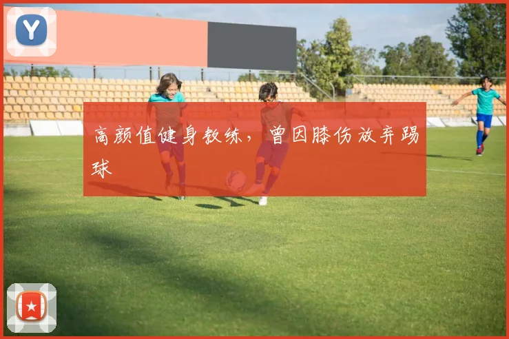 高颜值健身教练，曾因膝伤放弃踢球