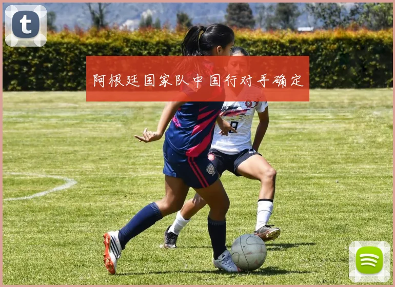 阿根廷国家队中国行对手确定