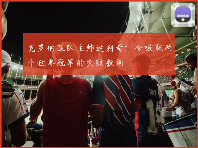 克罗地亚队主帅达利奇：会吸取两个世界冠军的失败教训