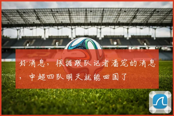 好消息，根据跟队记者潘宠的消息，中超四队明天就能回国了