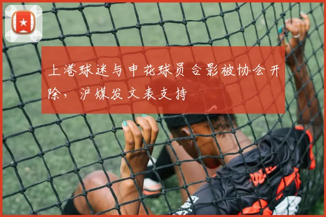 上港球迷与申花球员合影被协会开除，沪媒发文表支持