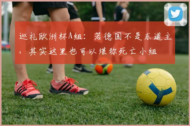 巡礼欧洲杯A组：若德国不是东道主，其实这里也可以堪称死亡小组