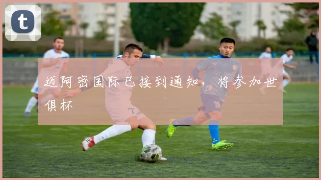 迈阿密国际已接到通知，将参加世俱杯