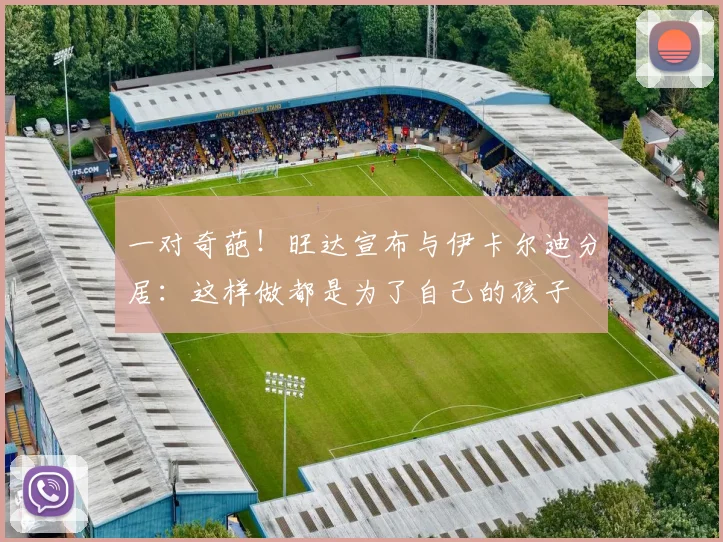 一对奇葩！旺达宣布与伊卡尔迪分居：这样做都是为了自己的孩子