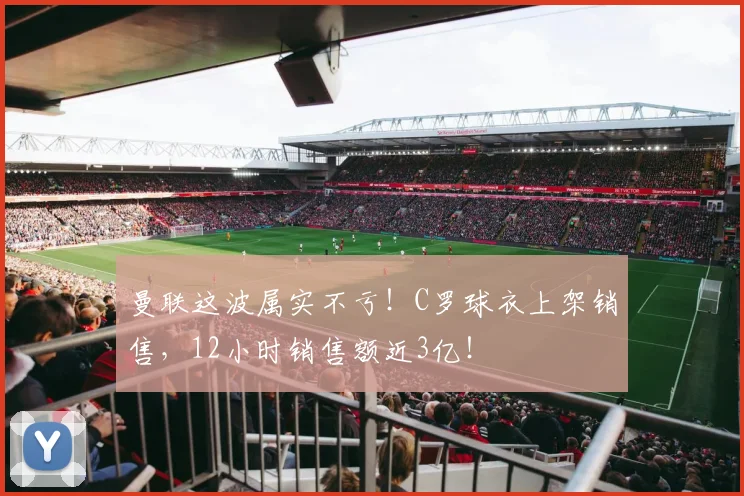 曼联这波属实不亏！C罗球衣上架销售，12小时销售额近3亿！