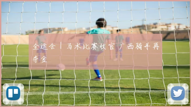 全运会｜马术比赛收官 广西骑手再夺金