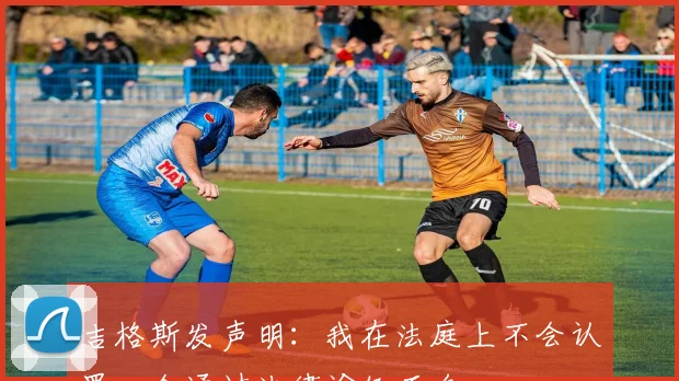 吉格斯发声明：我在法庭上不会认罪，会通过法律途径正名