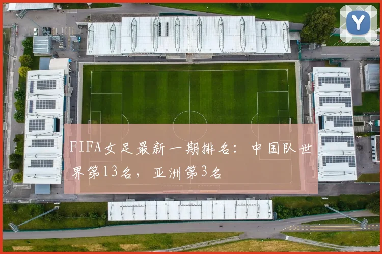 FIFA女足最新一期排名：中国队世界第13名，亚洲第3名