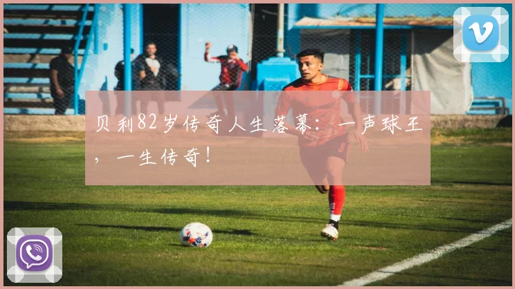贝利82岁传奇人生落幕：一声球王，一生传奇！
