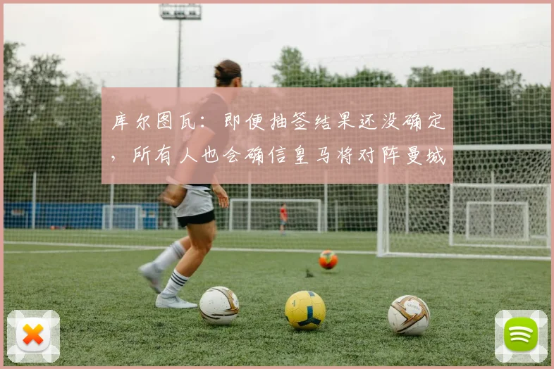 库尔图瓦：即便抽签结果还没确定，所有人也会确信皇马将对阵曼城