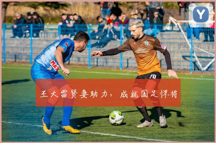 王大雷贤妻助力，成就国足悍将
