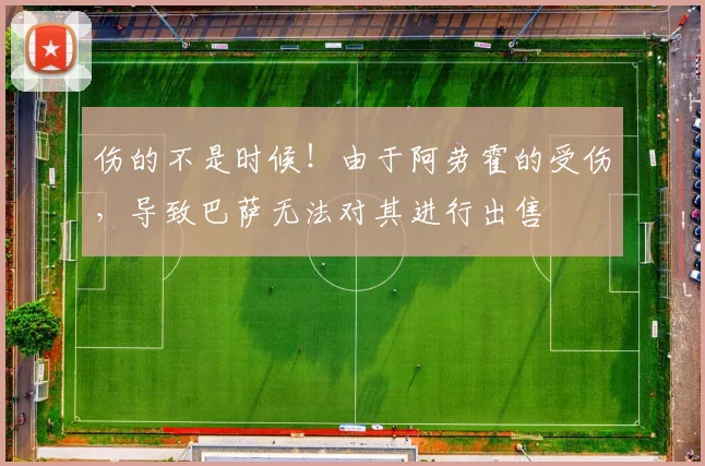 伤的不是时候！由于阿劳霍的受伤，导致巴萨无法对其进行出售