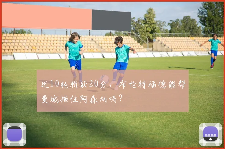 近10轮斩获20分，布伦特福德能帮曼城拖住阿森纳吗？