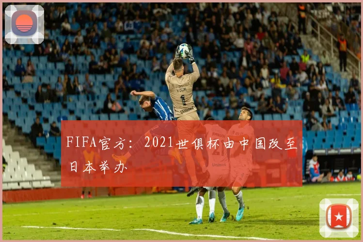 FIFA官方：2021世俱杯由中国改至日本举办